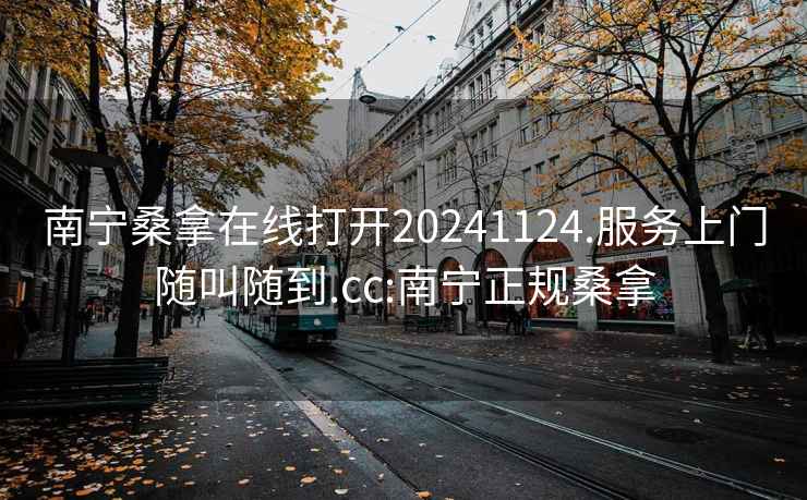 南宁桑拿在线打开20241124.服务上门随叫随到.cc:南宁正规桑拿