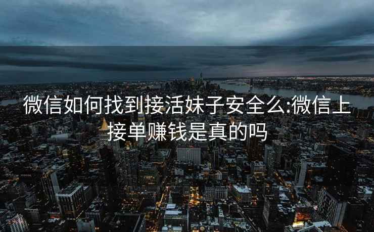 微信如何找到接活妹子安全么:微信上接单赚钱是真的吗