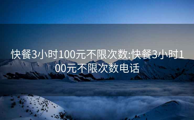 快餐3小时100元不限次数:快餐3小时100元不限次数电话