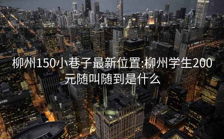 柳州150小巷子最新位置:柳州学生200元随叫随到是什么