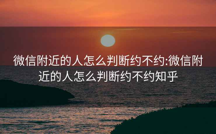 微信附近的人怎么判断约不约:微信附近的人怎么判断约不约知乎