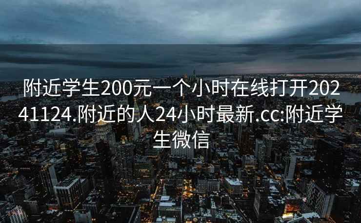 附近学生200元一个小时在线打开20241124.附近的人24小时最新.cc:附近学生微信