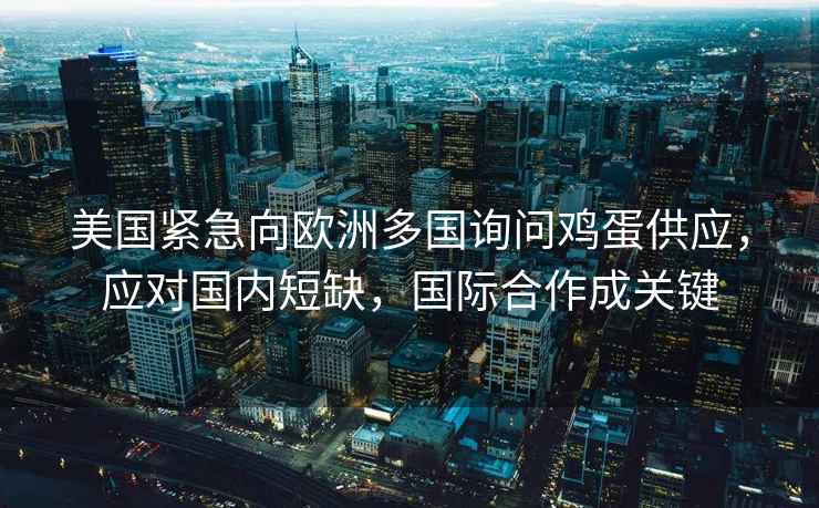 美国紧急向欧洲多国询问鸡蛋供应，应对国内短缺，国际合作成关键