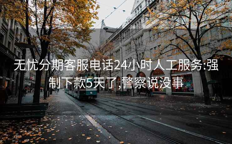 无忧分期客服电话24小时人工服务:强制下款5天了,警察说没事