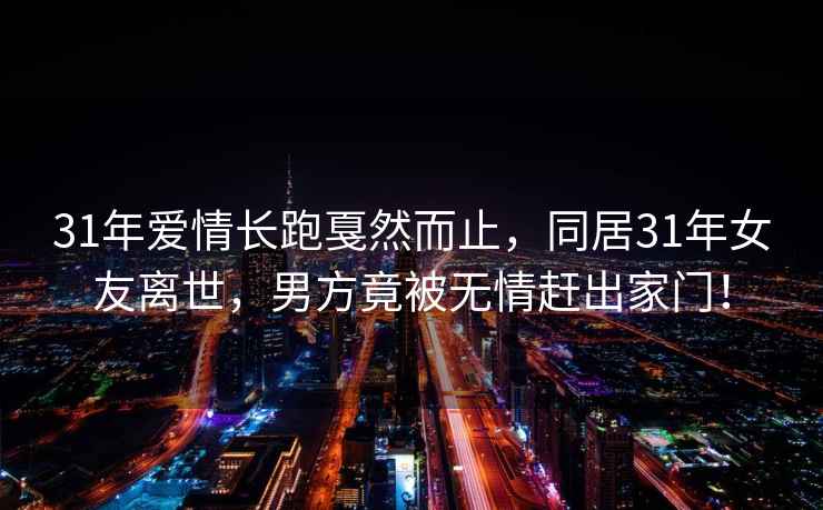 31年爱情长跑戛然而止，同居31年女友离世，男方竟被无情赶出家门！
