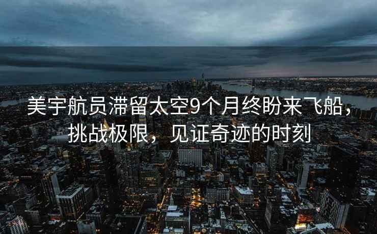 美宇航员滞留太空9个月终盼来飞船，挑战极限，见证奇迹的时刻