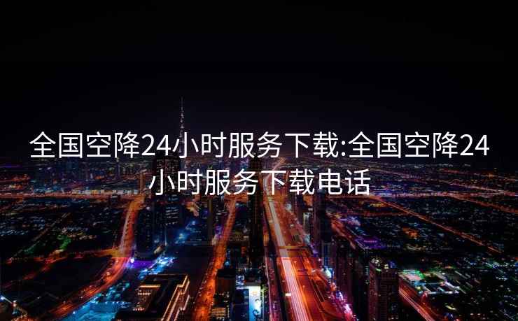 全国空降24小时服务下载:全国空降24小时服务下载电话