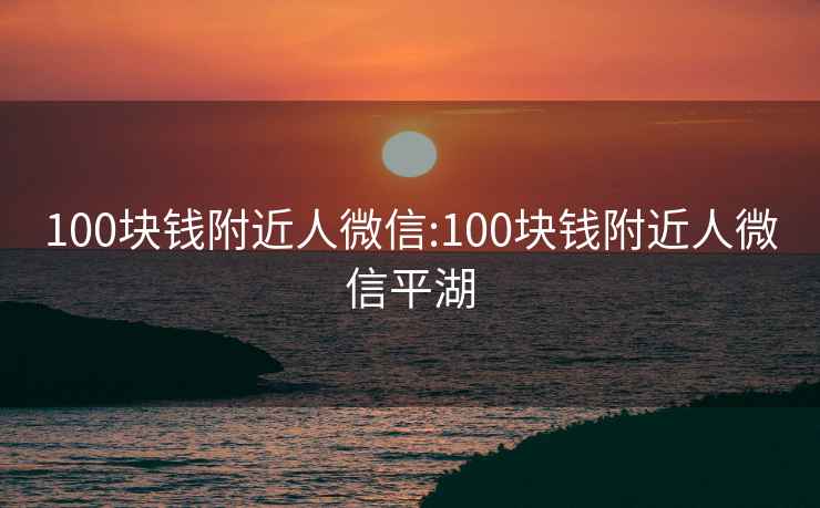 100块钱附近人微信:100块钱附近人微信平湖