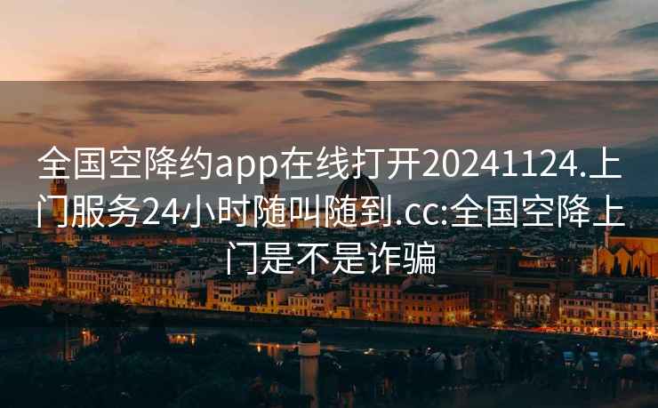 全国空降约app在线打开20241124.上门服务24小时随叫随到.cc:全国空降上门是不是诈骗