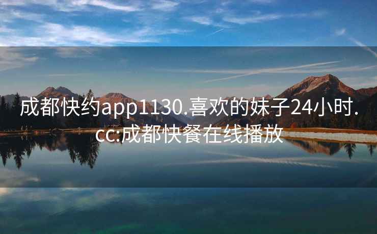 成都快约app1130.喜欢的妹子24小时.cc:成都快餐在线播放