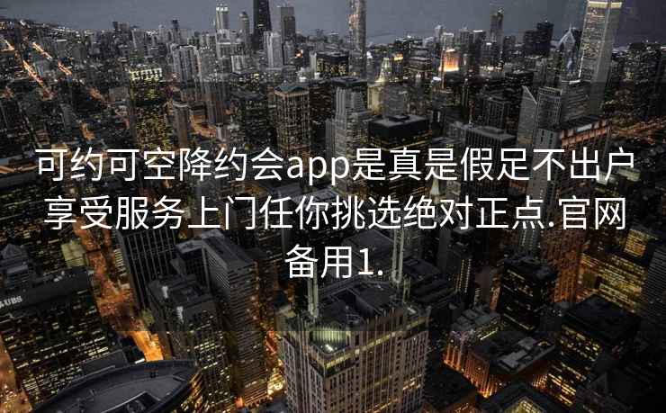 可约可空降约会app是真是假足不出户享受服务上门任你挑选绝对正点.官网备用1.