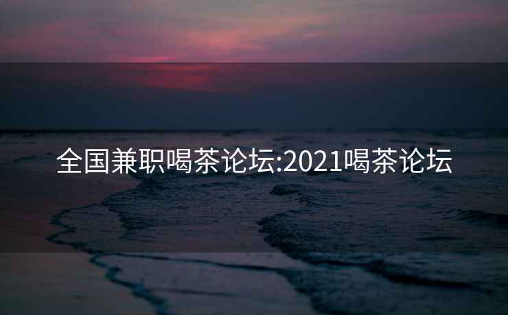 全国兼职喝茶论坛:2021喝茶论坛