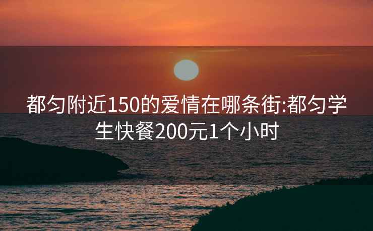 都匀附近150的爱情在哪条街:都匀学生快餐200元1个小时