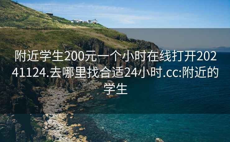 附近学生200元一个小时在线打开20241124.去哪里找合适24小时.cc:附近的学生