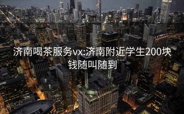 济南喝茶服务vx:济南附近学生200块钱随叫随到