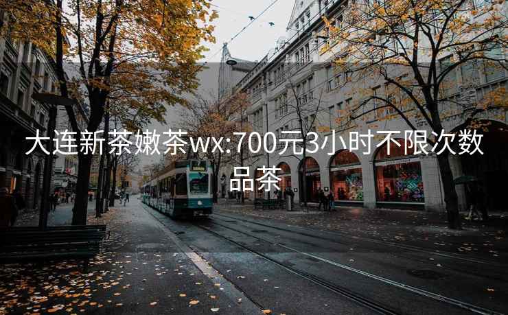 大连新茶嫩茶wx:700元3小时不限次数品茶