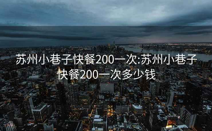 苏州小巷子快餐200一次:苏州小巷子快餐200一次多少钱