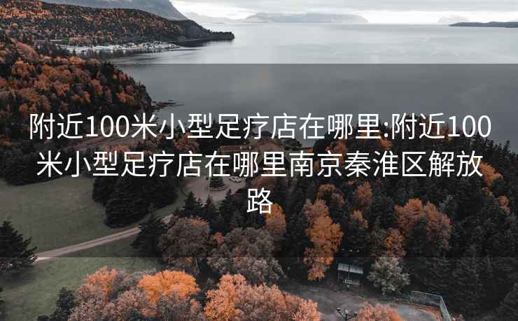 附近100米小型足疗店在哪里:附近100米小型足疗店在哪里南京秦淮区解放路