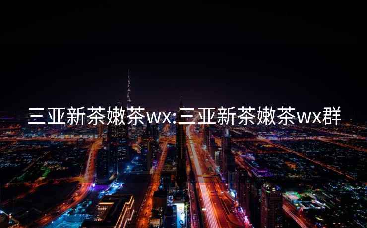 三亚新茶嫩茶wx:三亚新茶嫩茶wx群