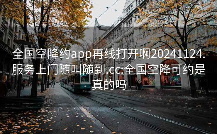 全国空降约app再线打开啊20241124.服务上门随叫随到.cc:全国空降可约是真的吗