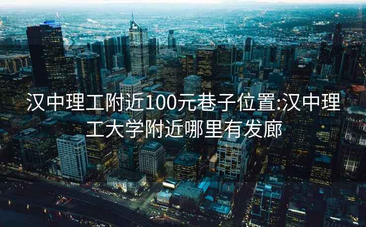 汉中理工附近100元巷子位置:汉中理工大学附近哪里有发廊