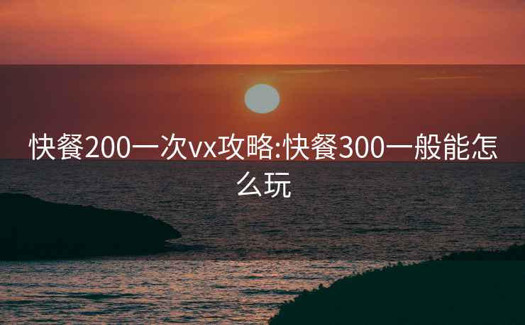 快餐200一次vx攻略:快餐300一般能怎么玩