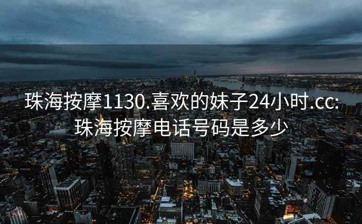 珠海按摩1130.喜欢的妹子24小时.cc:珠海按摩电话号码是多少