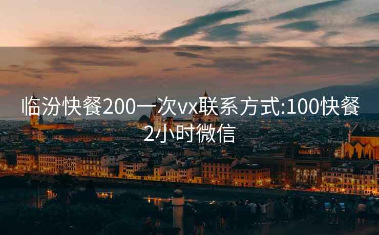 临汾快餐200一次vx联系方式:100快餐2小时微信