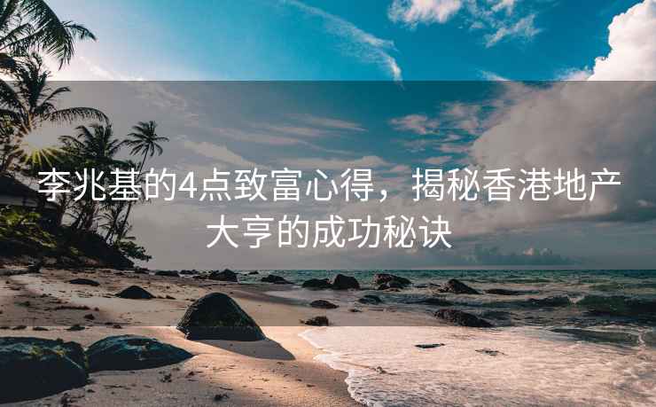 李兆基的4点致富心得，揭秘香港地产大亨的成功秘诀