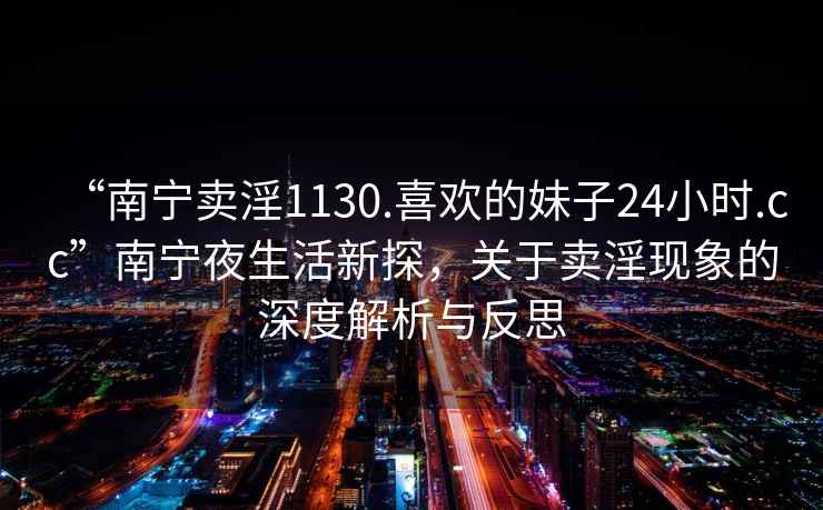 “南宁卖淫1130.喜欢的妹子24小时.cc”南宁夜生活新探，关于卖淫现象的深度解析与反思