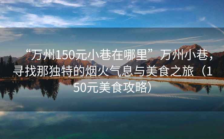 “万州150元小巷在哪里”万州小巷，寻找那独特的烟火气息与美食之旅（150元美食攻略）