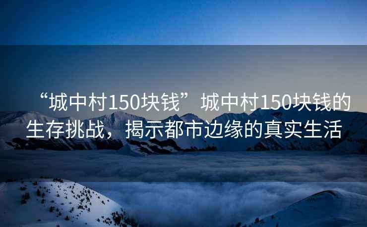 “城中村150块钱”城中村150块钱的生存挑战，揭示都市边缘的真实生活