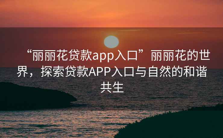 “丽丽花贷款app入口”丽丽花的世界，探索贷款APP入口与自然的和谐共生