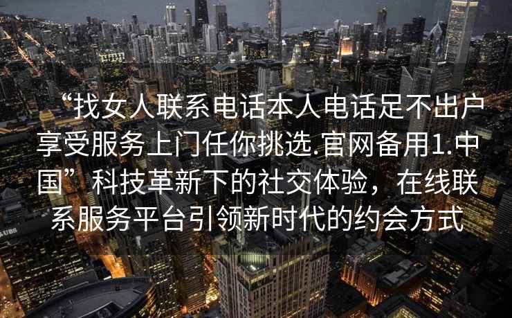 “找女人联系电话本人电话足不出户享受服务上门任你挑选.官网备用1.中国”科技革新下的社交体验，在线联系服务平台引领新时代的约会方式