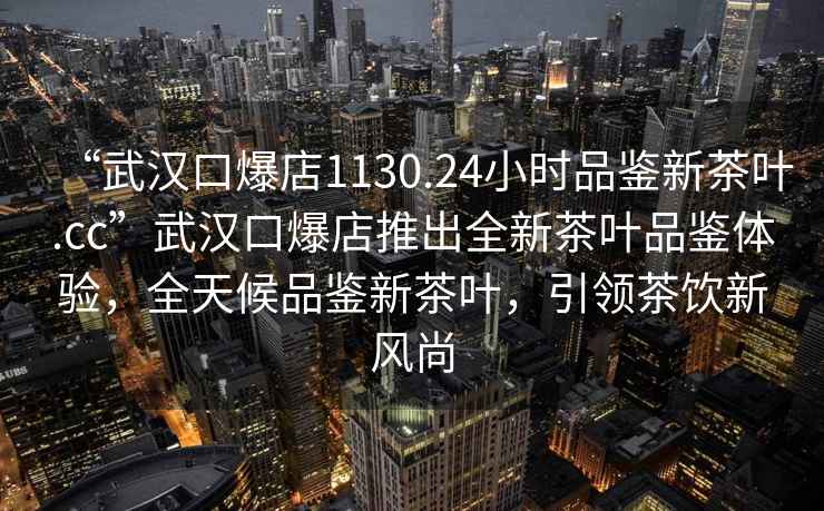 “武汉口爆店1130.24小时品鉴新茶叶.cc”武汉口爆店推出全新茶叶品鉴体验，全天候品鉴新茶叶，引领茶饮新风尚