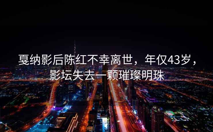 戛纳影后陈红不幸离世，年仅43岁，影坛失去一颗璀璨明珠