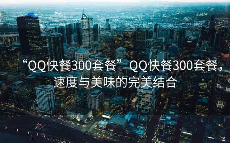 “QQ快餐300套餐”QQ快餐300套餐，速度与美味的完美结合