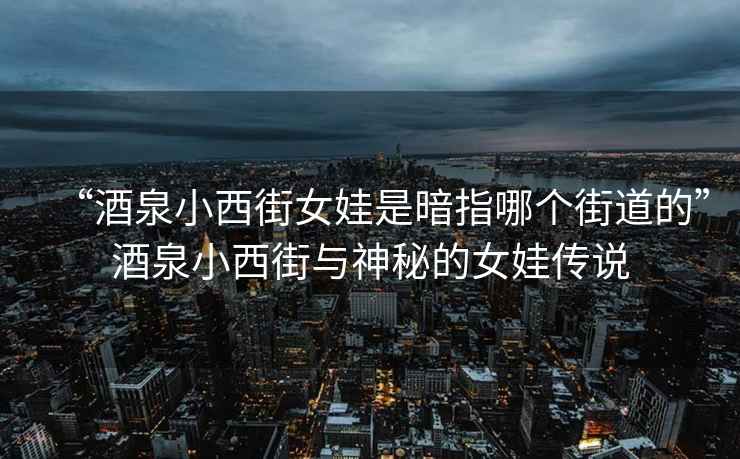 “酒泉小西街女娃是暗指哪个街道的”酒泉小西街与神秘的女娃传说