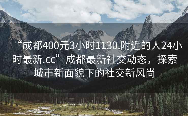 “成都400元3小时1130.附近的人24小时最新.cc”成都最新社交动态，探索城市新面貌下的社交新风尚