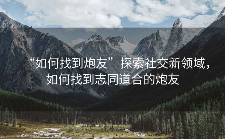 “如何找到炮友”探索社交新领域，如何找到志同道合的炮友