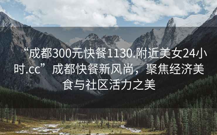 “成都300元快餐1130.附近美女24小时.cc”成都快餐新风尚，聚焦经济美食与社区活力之美