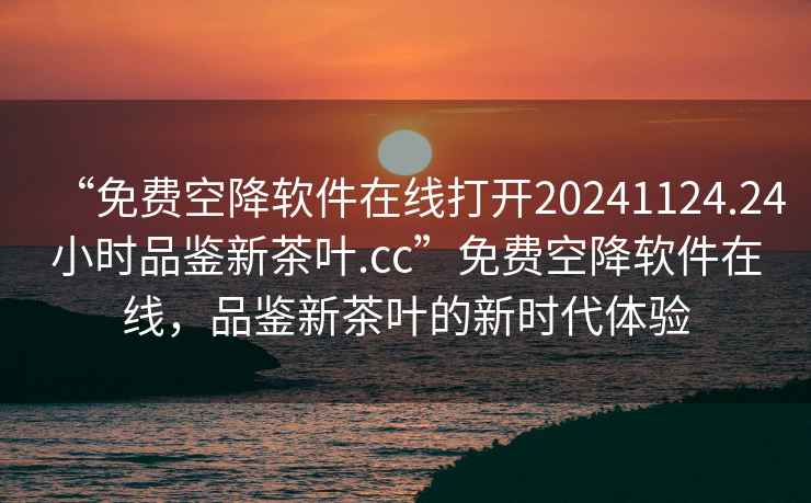 “免费空降软件在线打开20241124.24小时品鉴新茶叶.cc”免费空降软件在线，品鉴新茶叶的新时代体验