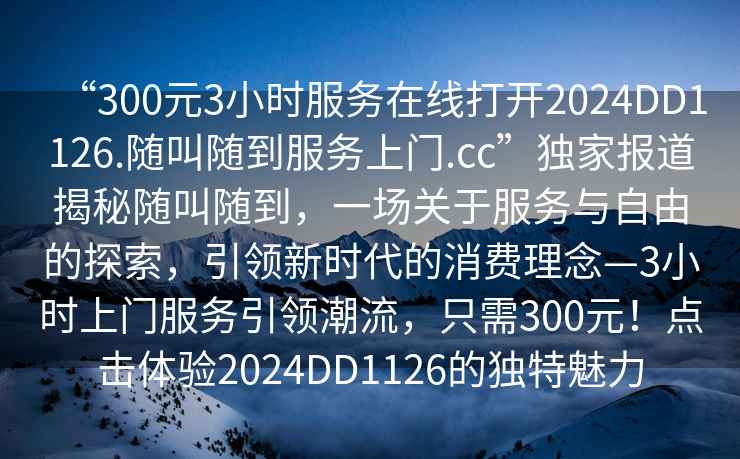 “300元3小时服务在线打开2024DD1126.随叫随到服务上门.cc”独家报道揭秘随叫随到，一场关于服务与自由的探索，引领新时代的消费理念—3小时上门服务引领潮流，只需300元！点击体验2024DD1126的独特魅力