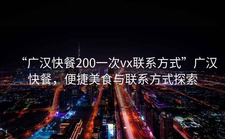 “广汉快餐200一次vx联系方式”广汉快餐，便捷美食与联系方式探索