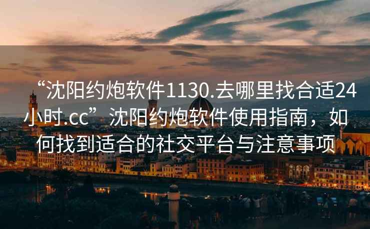 “沈阳约炮软件1130.去哪里找合适24小时.cc”沈阳约炮软件使用指南，如何找到适合的社交平台与注意事项