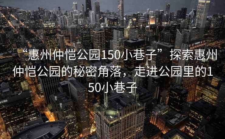 “惠州仲恺公园150小巷子”探索惠州仲恺公园的秘密角落，走进公园里的150小巷子