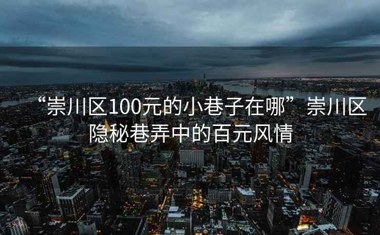 “崇川区100元的小巷子在哪”崇川区隐秘巷弄中的百元风情