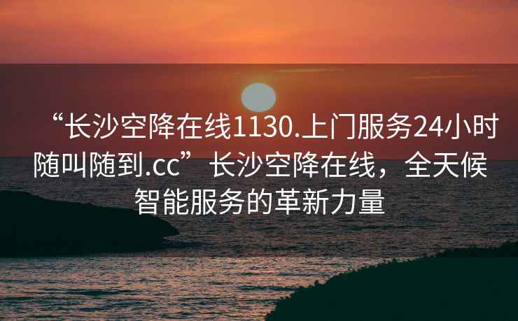 “长沙空降在线1130.上门服务24小时随叫随到.cc”长沙空降在线，全天候智能服务的革新力量