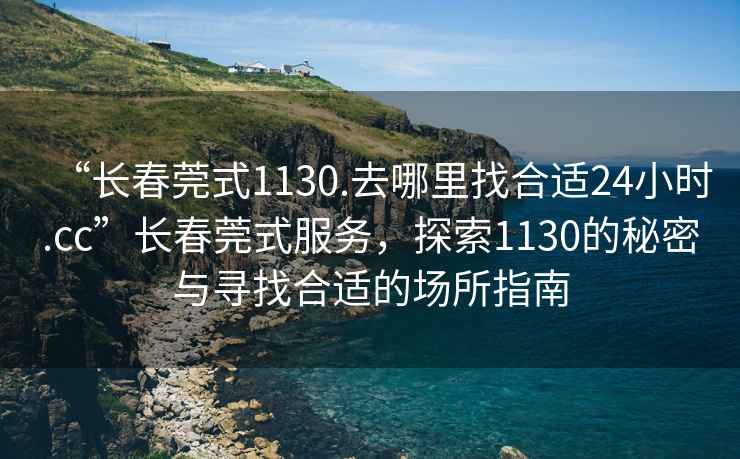 “长春莞式1130.去哪里找合适24小时.cc”长春莞式服务，探索1130的秘密与寻找合适的场所指南