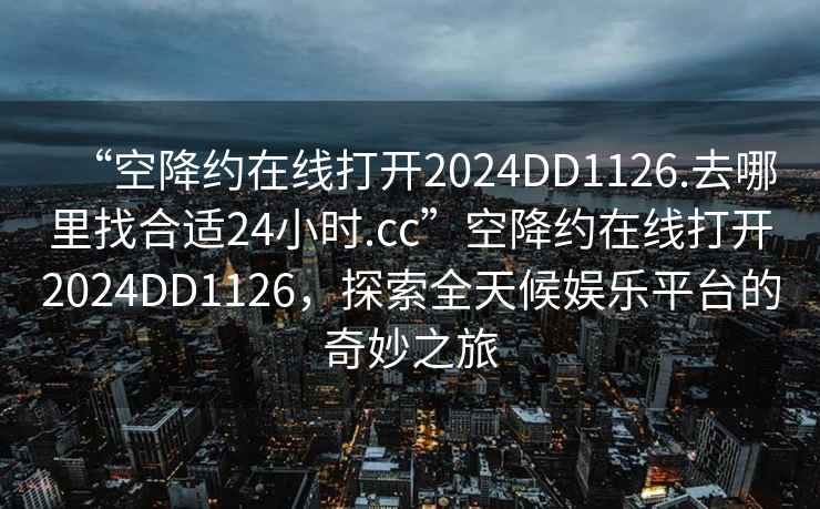 “空降约在线打开2024DD1126.去哪里找合适24小时.cc”空降约在线打开2024DD1126，探索全天候娱乐平台的奇妙之旅